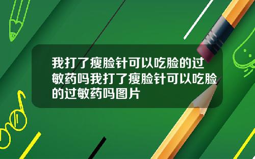 我打了瘦脸针可以吃脸的过敏药吗我打了瘦脸针可以吃脸的过敏药吗图片