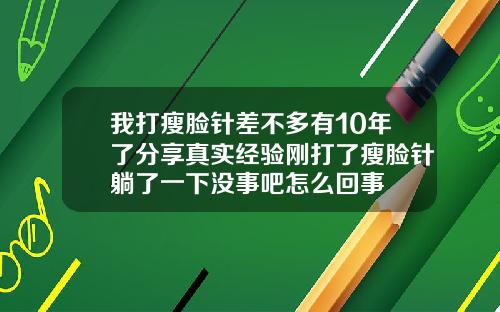 我打瘦脸针差不多有10年了分享真实经验刚打了瘦脸针躺了一下没事吧怎么回事