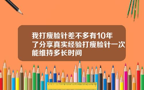 我打瘦脸针差不多有10年了分享真实经验打瘦脸针一次能维持多长时间