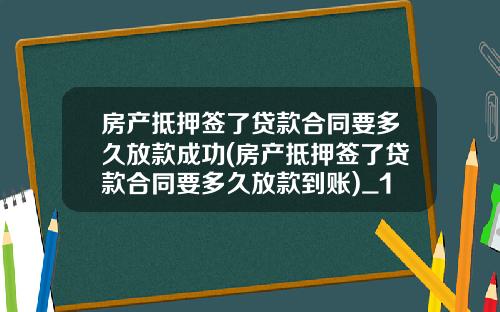 房产抵押签了贷款合同要多久放款成功(房产抵押签了贷款合同要多久放款到账)_1