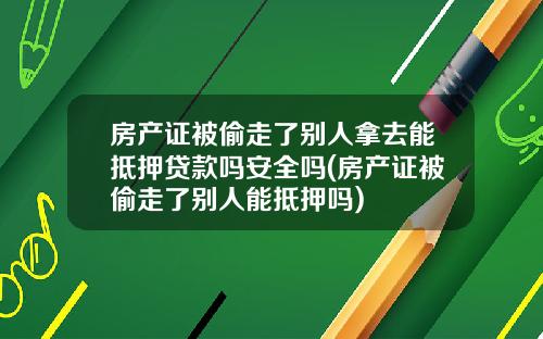 房产证被偷走了别人拿去能抵押贷款吗安全吗(房产证被偷走了别人能抵押吗)