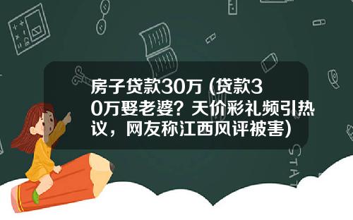 房子贷款30万 (贷款30万娶老婆？天价彩礼频引热议，网友称江西风评被害)