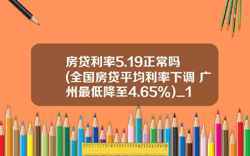 房贷利率5.19正常吗 (全国房贷平均利率下调 广州最低降至4.65%)_1