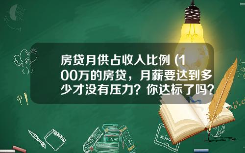 房贷月供占收入比例 (100万的房贷，月薪要达到多少才没有压力？你达标了吗？)