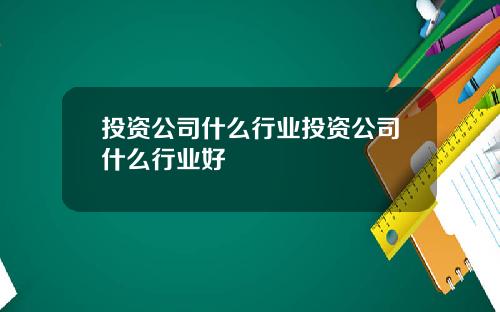 投资公司什么行业投资公司什么行业好