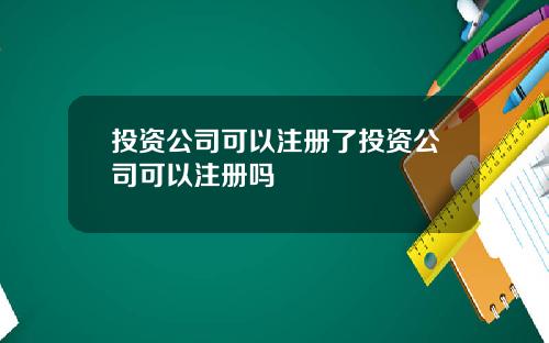 投资公司可以注册了投资公司可以注册吗