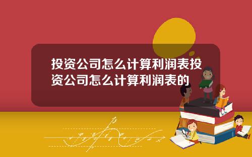投资公司怎么计算利润表投资公司怎么计算利润表的