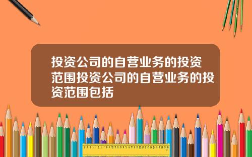 投资公司的自营业务的投资范围投资公司的自营业务的投资范围包括