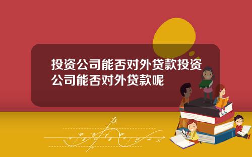 投资公司能否对外贷款投资公司能否对外贷款呢