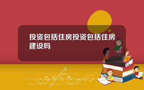 投资包括住房投资包括住房建设吗