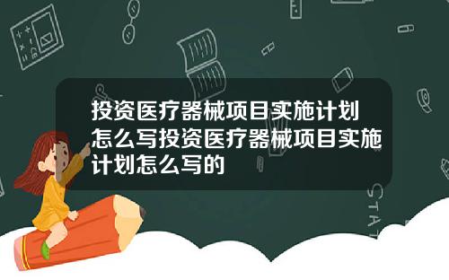 投资医疗器械项目实施计划怎么写投资医疗器械项目实施计划怎么写的