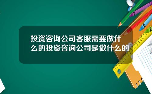 投资咨询公司客服需要做什么的投资咨询公司是做什么的