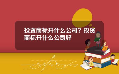投资商标开什么公司？投资商标开什么公司好