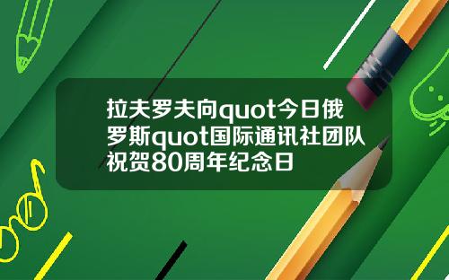 拉夫罗夫向quot今日俄罗斯quot国际通讯社团队祝贺80周年纪念日