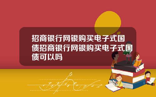 招商银行网银购买电子式国债招商银行网银购买电子式国债可以吗