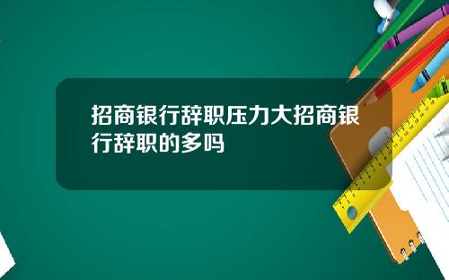 招商银行辞职压力大招商银行辞职的多吗