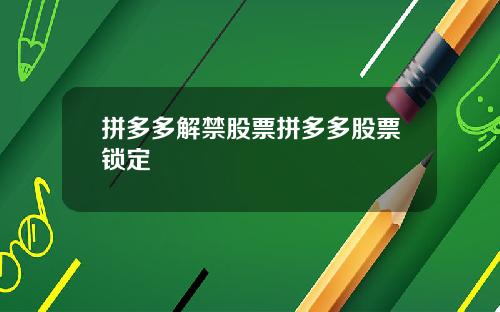 拼多多解禁股票拼多多股票锁定