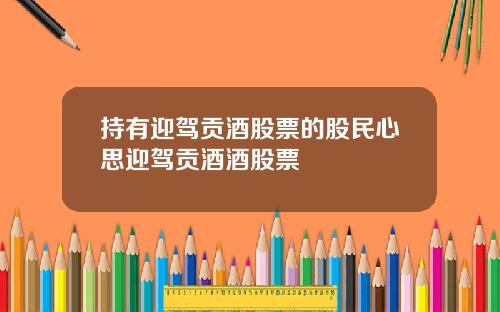 持有迎驾贡酒股票的股民心思迎驾贡酒酒股票