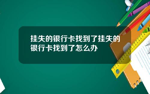 挂失的银行卡找到了挂失的银行卡找到了怎么办