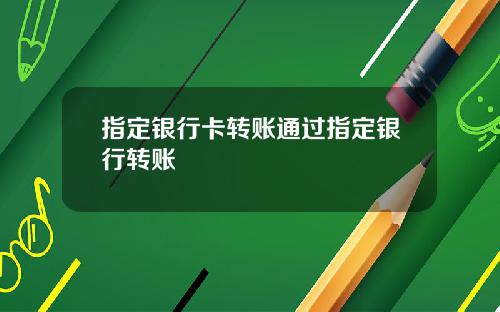 指定银行卡转账通过指定银行转账