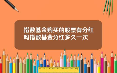 指数基金购买的股票有分红吗指数基金分红多久一次