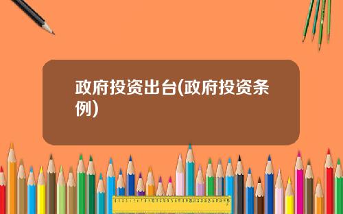 政府投资出台(政府投资条例)