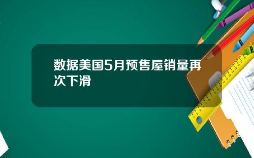 数据美国5月预售屋销量再次下滑
