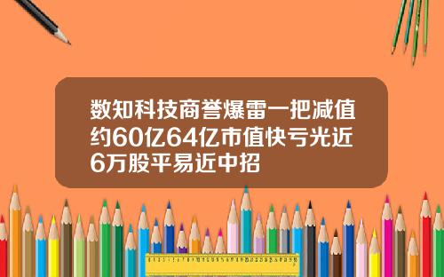数知科技商誉爆雷一把减值约60亿64亿市值快亏光近6万股平易近中招