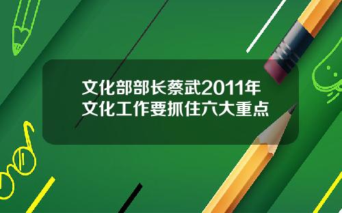 文化部部长蔡武2011年文化工作要抓住六大重点