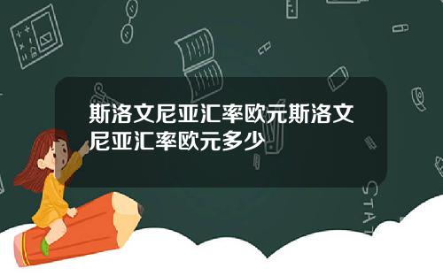 斯洛文尼亚汇率欧元斯洛文尼亚汇率欧元多少