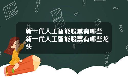 新一代人工智能股票有哪些新一代人工智能股票有哪些龙头
