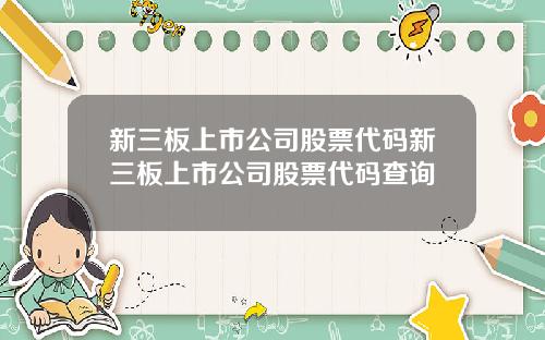 新三板上市公司股票代码新三板上市公司股票代码查询