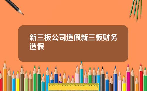 新三板公司造假新三板财务造假