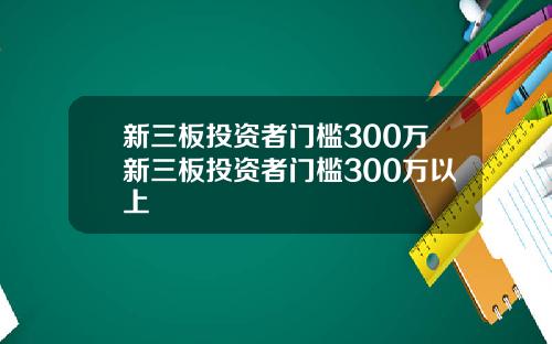 新三板投资者门槛300万新三板投资者门槛300万以上