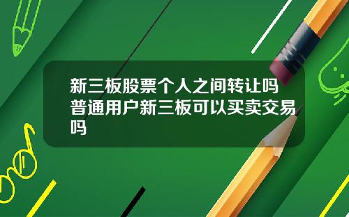 新三板股票个人之间转让吗普通用户新三板可以买卖交易吗