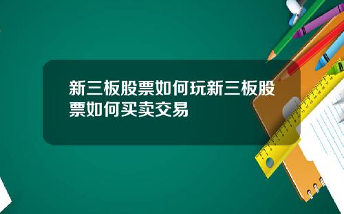 新三板股票如何玩新三板股票如何买卖交易