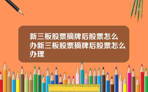 新三板股票摘牌后股票怎么办新三板股票摘牌后股票怎么办理
