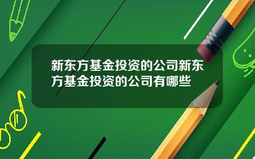 新东方基金投资的公司新东方基金投资的公司有哪些