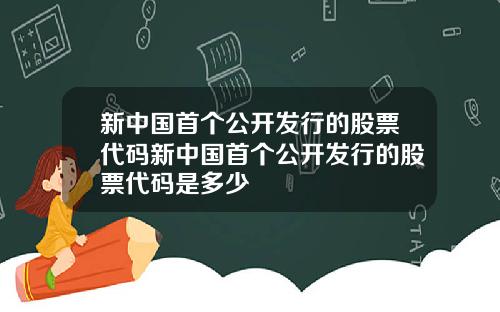 新中国首个公开发行的股票代码新中国首个公开发行的股票代码是多少