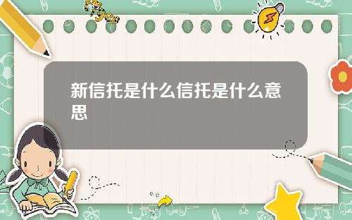 新信托是什么信托是什么意思