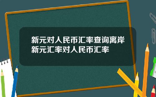 新元对人民币汇率查询离岸新元汇率对人民币汇率