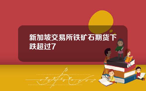 新加坡交易所铁矿石期货下跌超过7