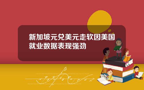 新加坡元兑美元走软因美国就业数据表现强劲