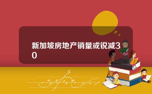 新加坡房地产销量或锐减30