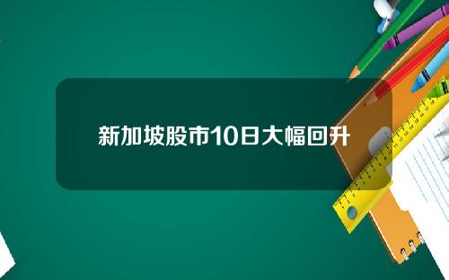 新加坡股市10日大幅回升