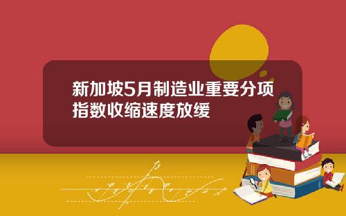 新加坡5月制造业重要分项指数收缩速度放缓
