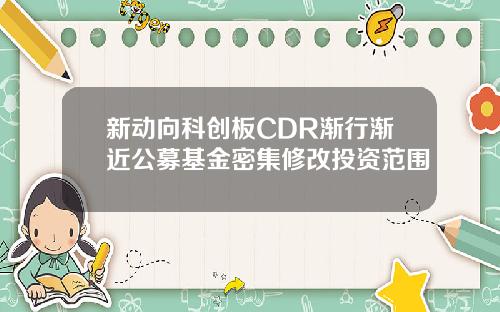 新动向科创板CDR渐行渐近公募基金密集修改投资范围