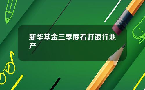 新华基金三季度看好银行地产