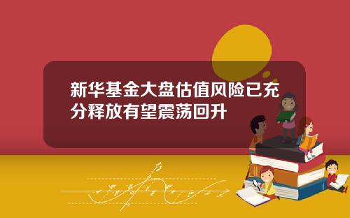 新华基金大盘估值风险已充分释放有望震荡回升