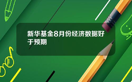 新华基金8月份经济数据好于预期